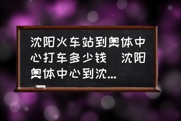 沈陽(yáng)火車站到奧體中心打車多少錢(沈陽(yáng)奧體中心到沈陽(yáng)火車站坐哪路車？)