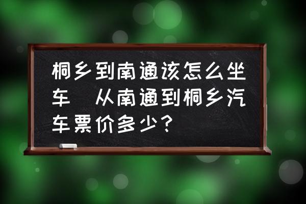 桐鄉(xiāng)到南通該怎么坐車(從南通到桐鄉(xiāng)汽車票價(jià)多少？)