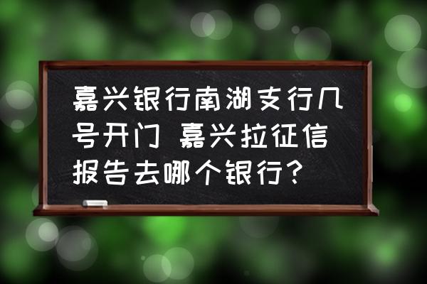 嘉興銀行南湖支行幾號開門 嘉興拉征信報告去哪個銀行？