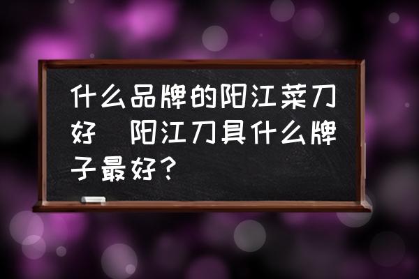 什么品牌的陽江菜刀好(陽江刀具什么牌子最好？)