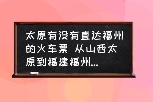 太原有沒有直達福州的火車票 從山西太原到福建福州怎么坐火車最合適？