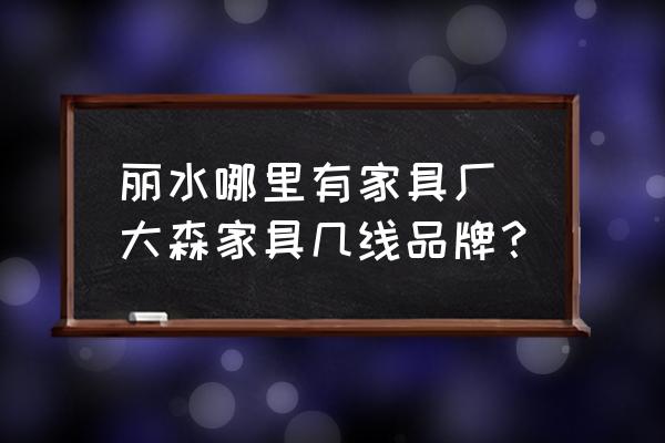 麗水哪里有家具廠 大森家具幾線品牌？