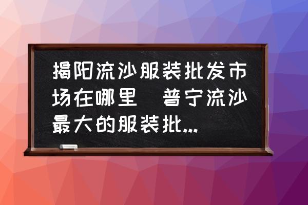 揭陽(yáng)流沙服裝批發(fā)市場(chǎng)在哪里(普寧流沙最大的服裝批發(fā)市場(chǎng)在哪？)