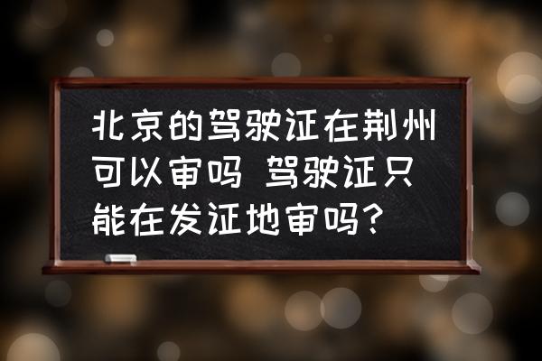北京的駕駛證在荊州可以審嗎 駕駛證只能在發證地審嗎？