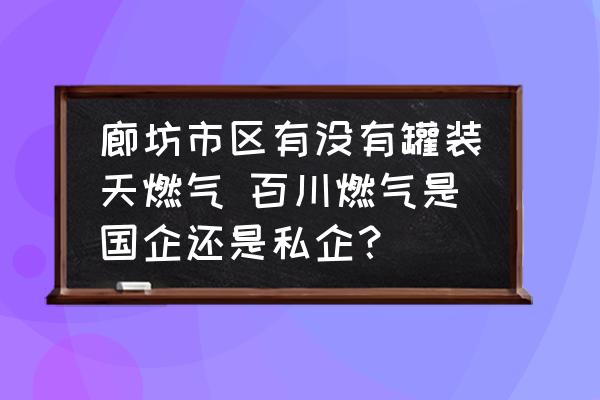 廊坊市區有沒有罐裝天燃氣 百川燃氣是國企還是私企？