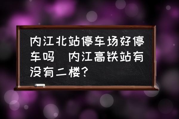內江北站停車場好停車嗎(內江高鐵站有沒有二樓？)