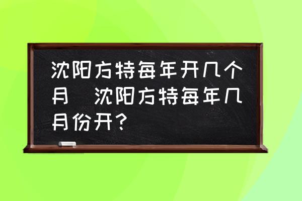 沈陽方特每年開幾個月(沈陽方特每年幾月份開？)