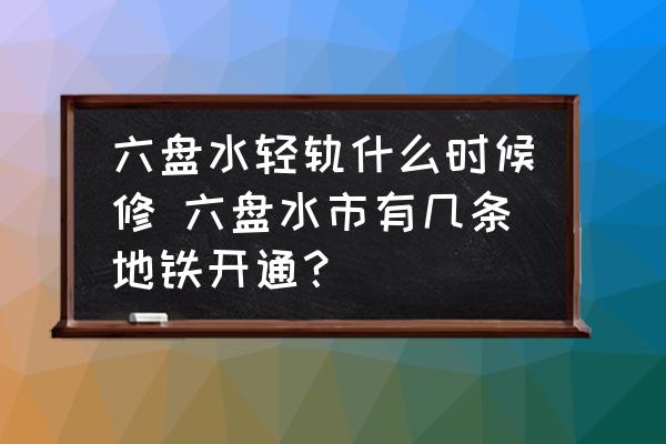 六盤水輕軌什么時候修 六盤水市有幾條地鐵開通？