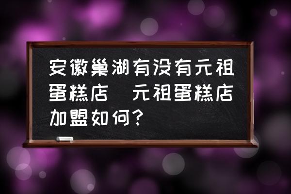 安徽巢湖有沒(méi)有元祖蛋糕店(元祖蛋糕店加盟如何？)