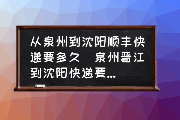 從泉州到沈陽順豐快遞要多久(泉州晉江到沈陽快遞要多久？)