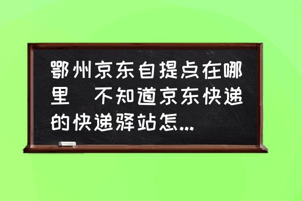 鄂州京東自提點在哪里(不知道京東快遞的快遞驛站怎么辦？)