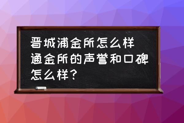 晉城浦金所怎么樣(通金所的聲譽(yù)和口碑怎么樣？)