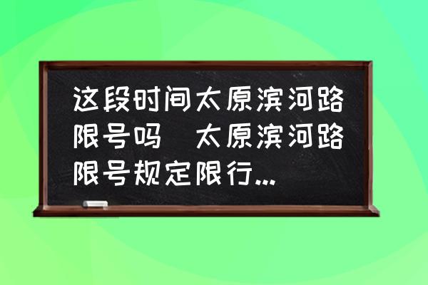這段時間太原濱河路限號嗎(太原濱河路限號規定限行時間？)