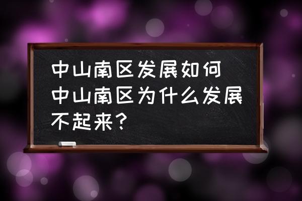 中山南區(qū)發(fā)展如何(中山南區(qū)為什么發(fā)展不起來？)