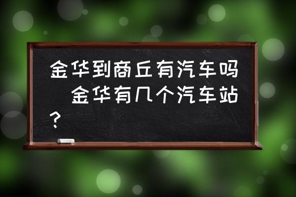 金華到商丘有汽車(chē)嗎(金華有幾個(gè)汽車(chē)站？)