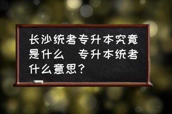 長沙統考專升本究竟是什么(專升本統考什么意思？)