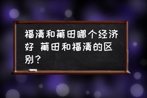 福清和莆田哪個經濟好 莆田和福清的區別？
