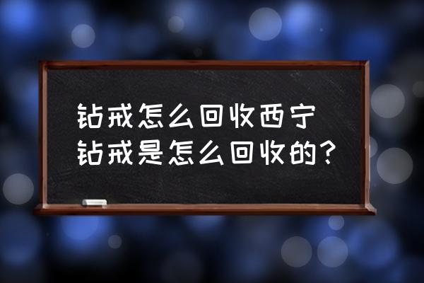 鉆戒怎么回收西寧 鉆戒是怎么回收的？