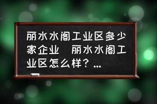 麗水水閣工業區多少家企業(麗水水閣工業區怎么樣？想去打工？)