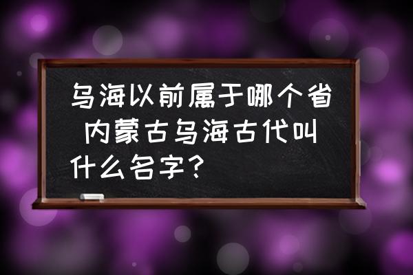 烏海以前屬于哪個省 內蒙古烏海古代叫什么名字？