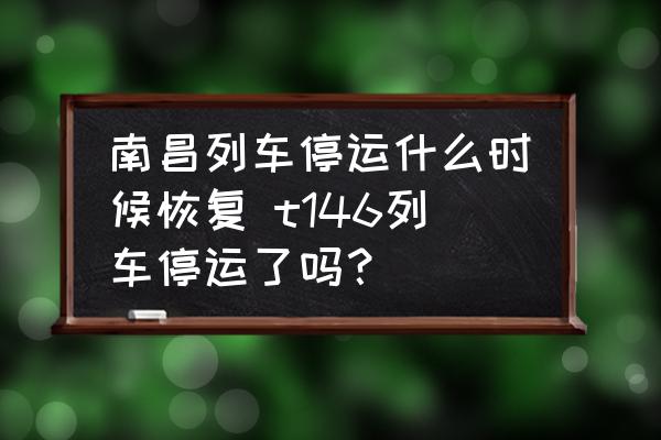 南昌列車停運什么時候恢復 t146列車停運了嗎？