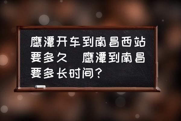 鷹潭開車到南昌西站要多久(鷹潭到南昌要多長時間？)