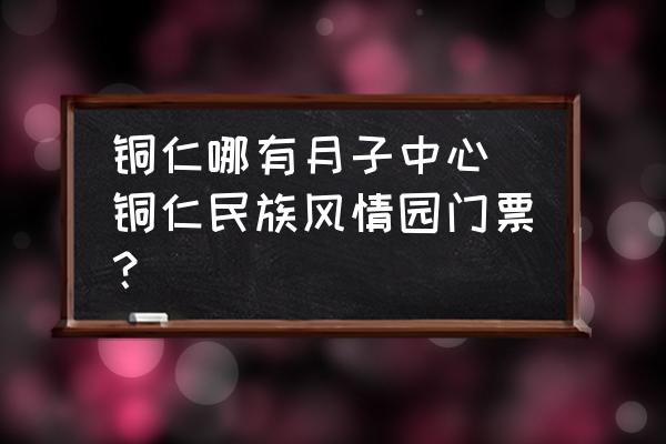 銅仁哪有月子中心(銅仁民族風情園門票？)