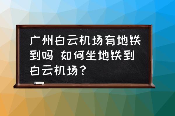 廣州白云機場有地鐵到嗎 如何坐地鐵到白云機場？