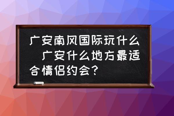 廣安南風(fēng)國(guó)際玩什么(廣安什么地方最適合情侶約會(huì)？)