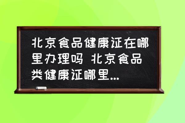 北京食品健康證在哪里辦理嗎 北京食品類健康證哪里辦便宜？