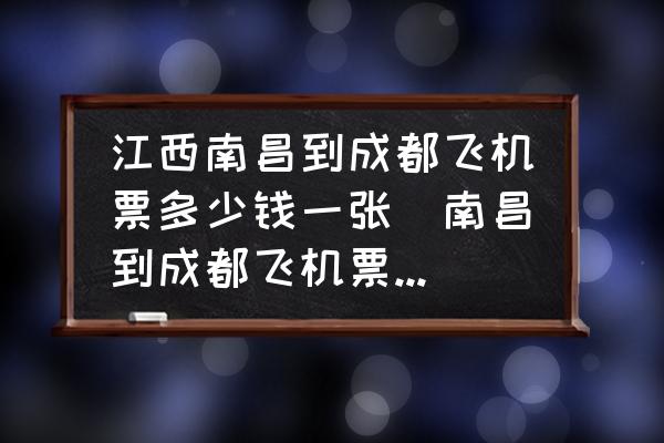 江西南昌到成都飛機(jī)票多少錢(qián)一張(南昌到成都飛機(jī)票價(jià)多少？)