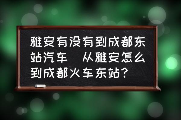 雅安有沒有到成都東站汽車(從雅安怎么到成都火車東站？)