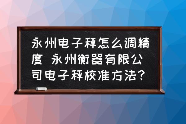 永州電子秤怎么調(diào)精度 永州衡器有限公司電子秤校準(zhǔn)方法？
