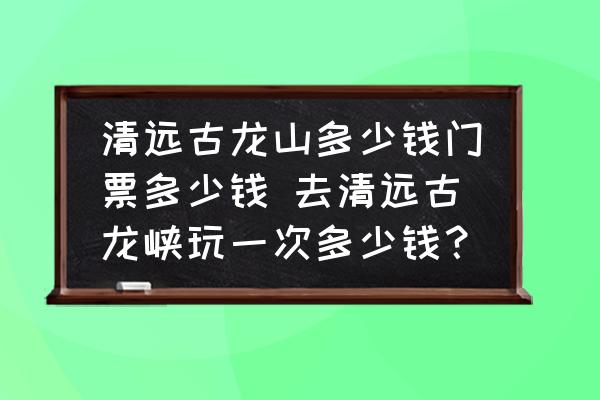 清遠古龍山多少錢門票多少錢 去清遠古龍峽玩一次多少錢？
