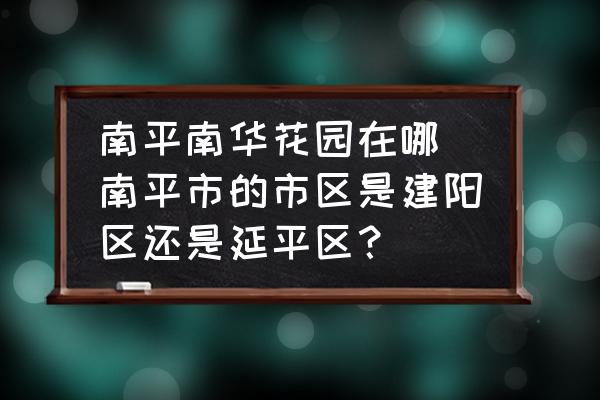 南平南華花園在哪 南平市的市區是建陽區還是延平區？