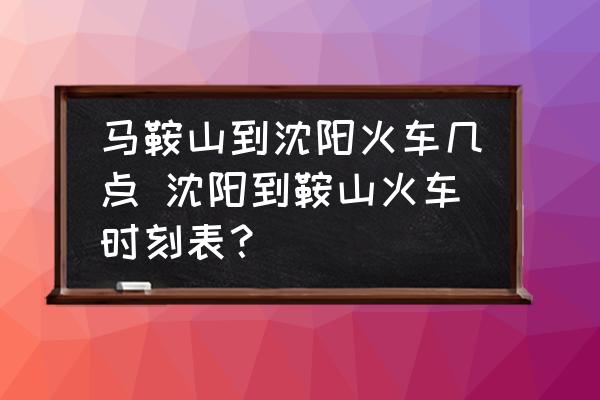 馬鞍山到沈陽(yáng)火車(chē)幾點(diǎn) 沈陽(yáng)到鞍山火車(chē)時(shí)刻表？
