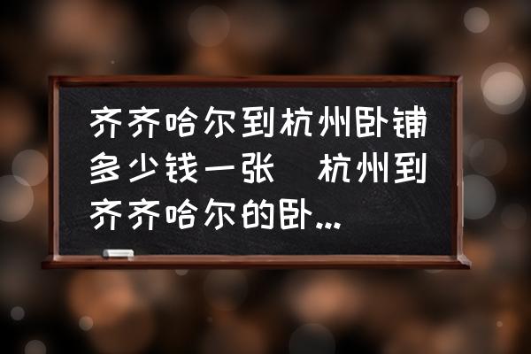 齊齊哈爾到杭州臥鋪多少錢一張(杭州到齊齊哈爾的臥鋪火車票價是多少？)