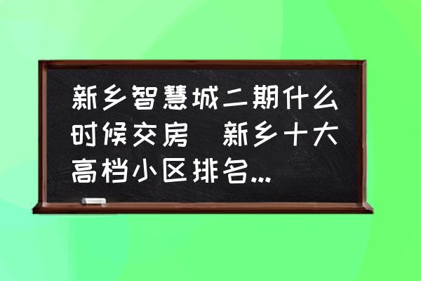 新鄉智慧城二期什么時候交房(新鄉十大高檔小區排名最新？)