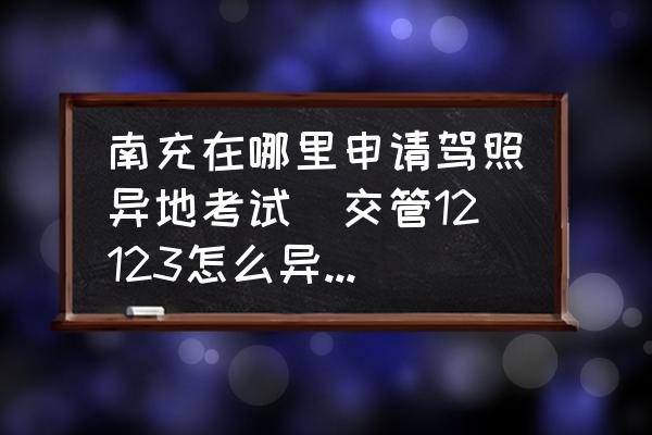 南充在哪里申請駕照異地考試(交管12123怎么異地預約考試？)