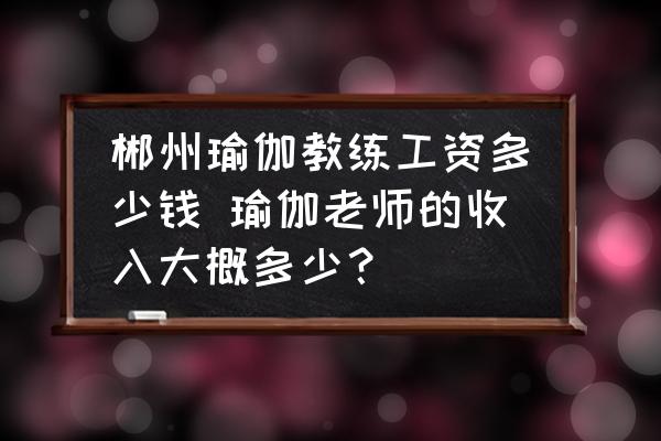 郴州瑜伽教練工資多少錢 瑜伽老師的收入大概多少？