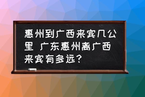 惠州到廣西來賓幾公里 廣東惠州離廣西來賓有多遠？