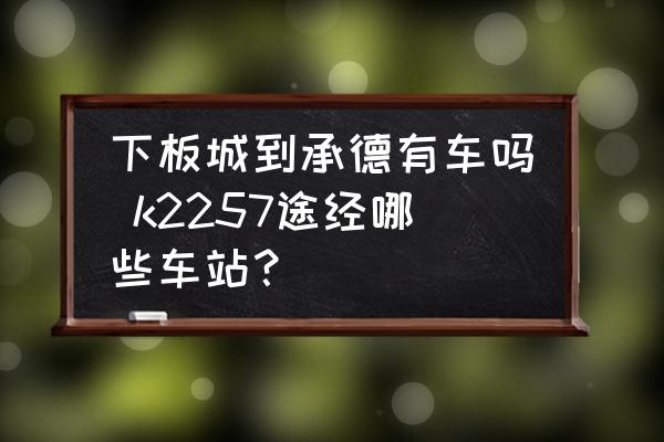 下板城到承德有車(chē)嗎 k2257途經(jīng)哪些車(chē)站？