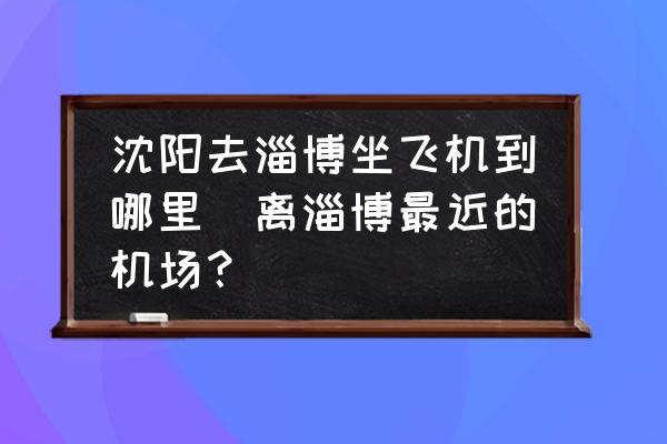 沈陽去淄博坐飛機到哪里(離淄博最近的機場？)