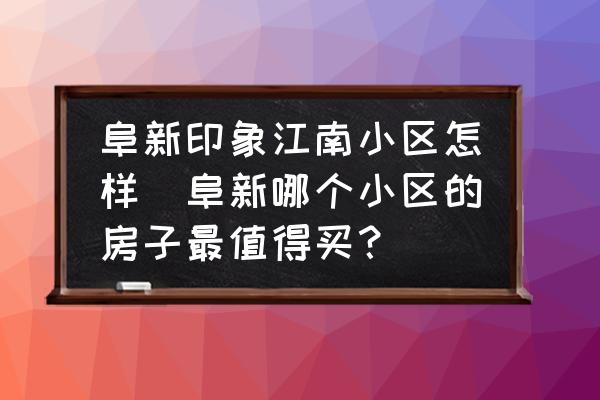 阜新印象江南小區(qū)怎樣(阜新哪個(gè)小區(qū)的房子最值得買(mǎi)？)