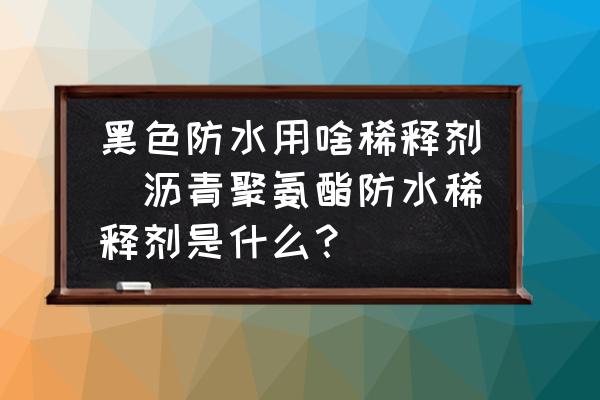 黑色防水用啥稀釋劑(瀝青聚氨酯防水稀釋劑是什么？)