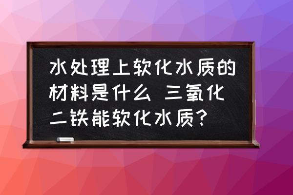 水處理上軟化水質的材料是什么 三氧化二鐵能軟化水質？