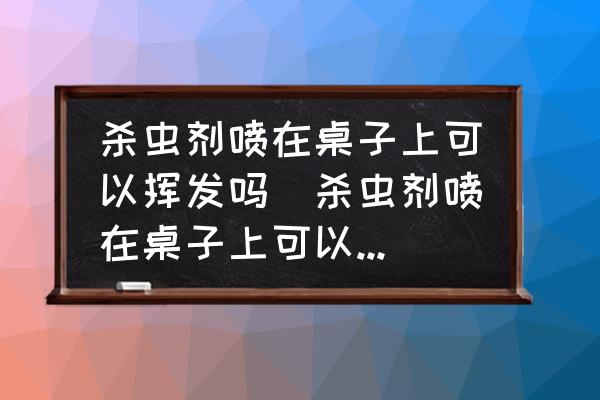 殺蟲劑噴在桌子上可以揮發嗎(殺蟲劑噴在桌子上可以揮發嗎？)