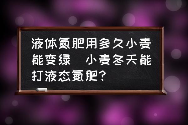 液體氮肥用多久小麥能變綠(小麥冬天能打液態氮肥？)
