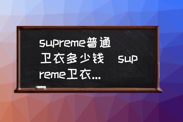 supreme普通衛衣多少錢(supreme衛衣真假區別？)