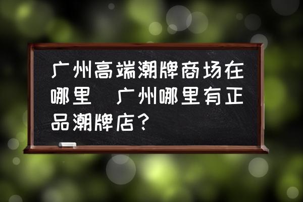廣州高端潮牌商場在哪里(廣州哪里有正品潮牌店？)